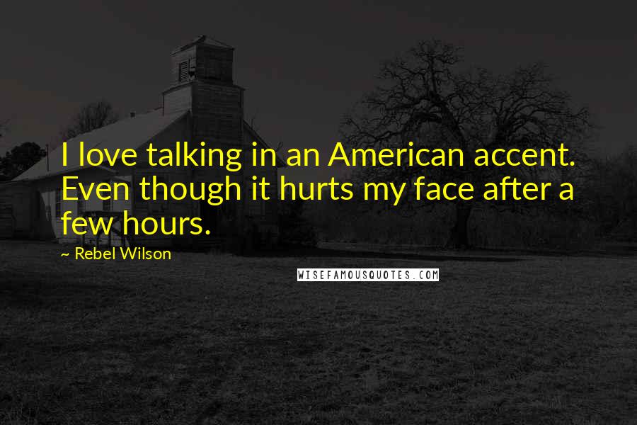 Rebel Wilson Quotes: I love talking in an American accent. Even though it hurts my face after a few hours.