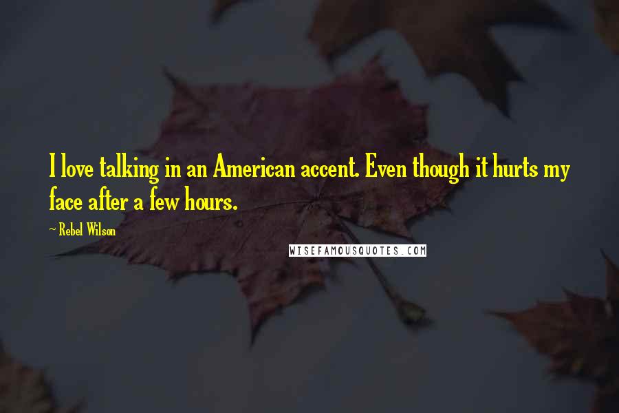 Rebel Wilson Quotes: I love talking in an American accent. Even though it hurts my face after a few hours.