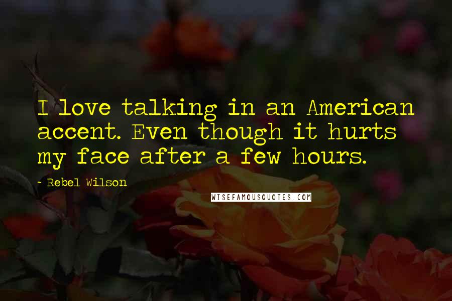 Rebel Wilson Quotes: I love talking in an American accent. Even though it hurts my face after a few hours.
