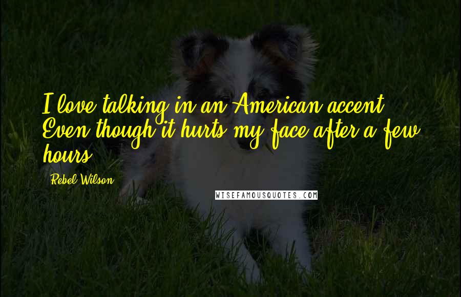 Rebel Wilson Quotes: I love talking in an American accent. Even though it hurts my face after a few hours.