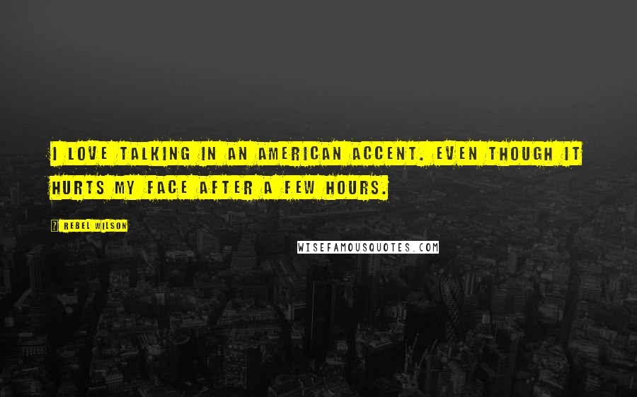 Rebel Wilson Quotes: I love talking in an American accent. Even though it hurts my face after a few hours.