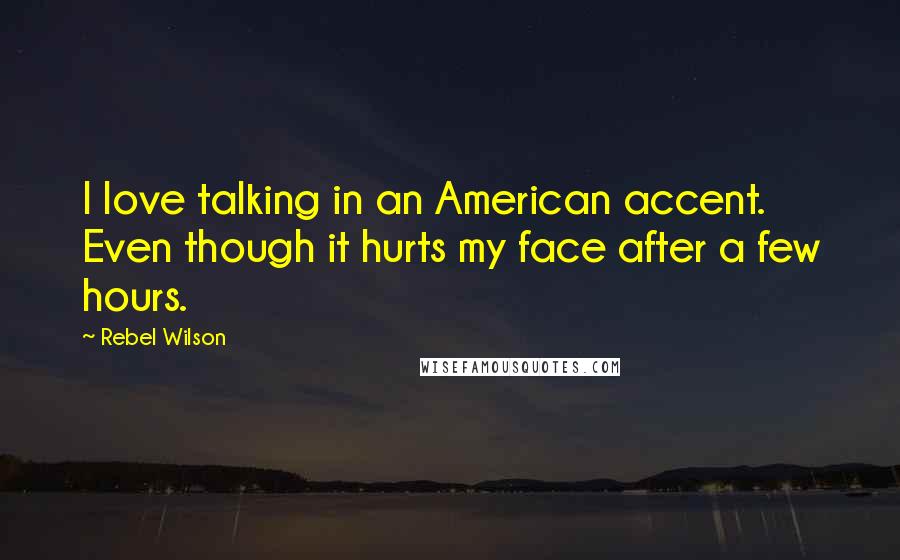 Rebel Wilson Quotes: I love talking in an American accent. Even though it hurts my face after a few hours.