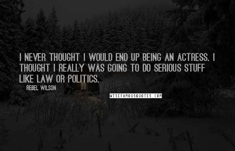 Rebel Wilson Quotes: I never thought I would end up being an actress. I thought I really was going to do serious stuff like law or politics.