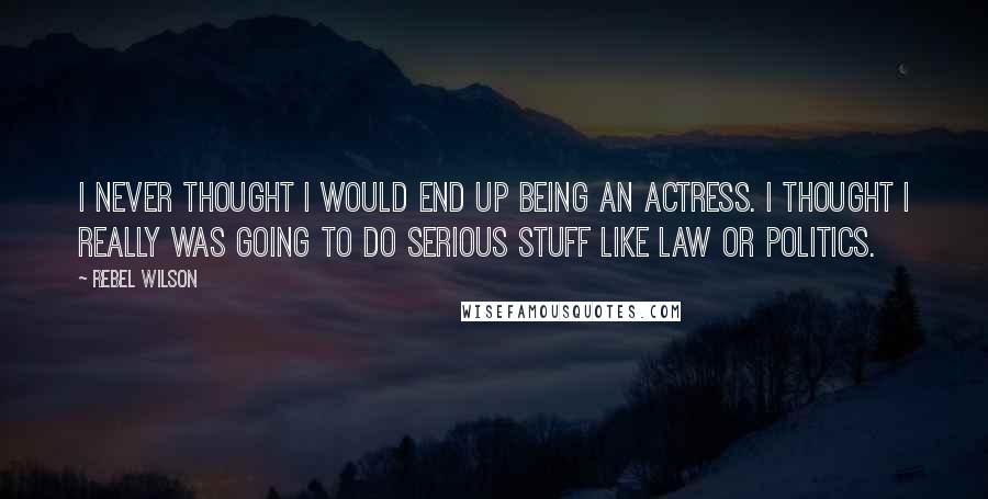 Rebel Wilson Quotes: I never thought I would end up being an actress. I thought I really was going to do serious stuff like law or politics.