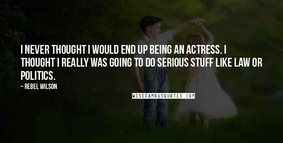 Rebel Wilson Quotes: I never thought I would end up being an actress. I thought I really was going to do serious stuff like law or politics.