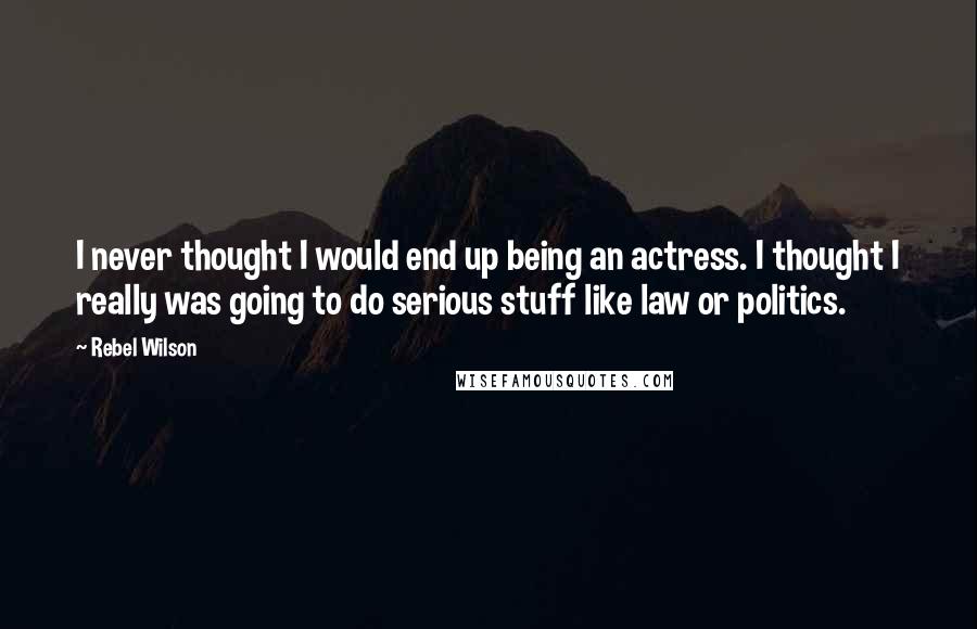 Rebel Wilson Quotes: I never thought I would end up being an actress. I thought I really was going to do serious stuff like law or politics.
