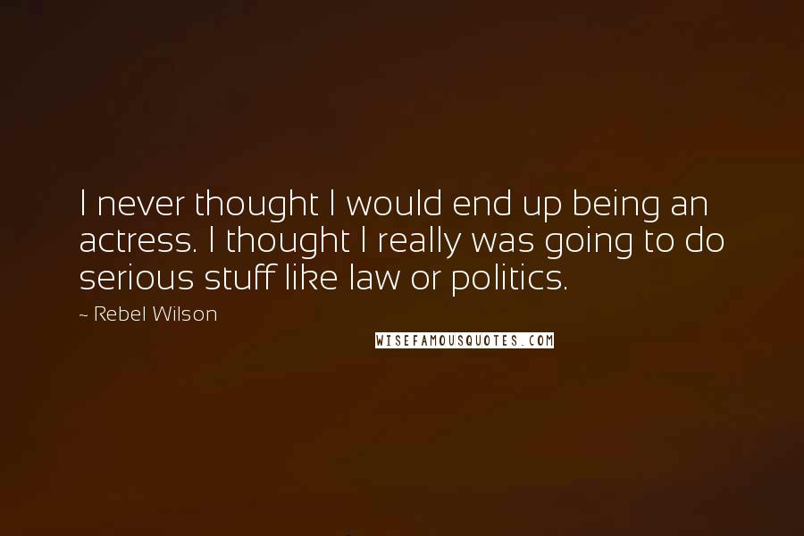 Rebel Wilson Quotes: I never thought I would end up being an actress. I thought I really was going to do serious stuff like law or politics.