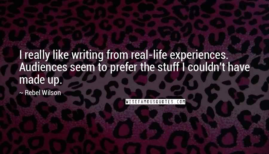 Rebel Wilson Quotes: I really like writing from real-life experiences. Audiences seem to prefer the stuff I couldn't have made up.