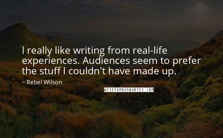 Rebel Wilson Quotes: I really like writing from real-life experiences. Audiences seem to prefer the stuff I couldn't have made up.