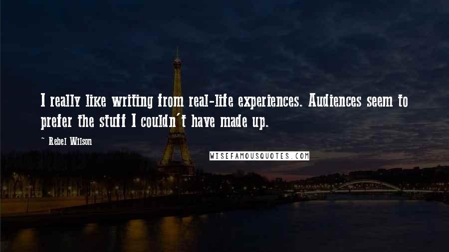 Rebel Wilson Quotes: I really like writing from real-life experiences. Audiences seem to prefer the stuff I couldn't have made up.