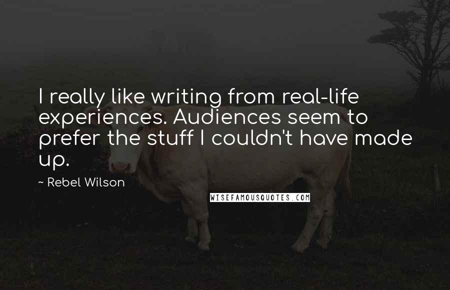 Rebel Wilson Quotes: I really like writing from real-life experiences. Audiences seem to prefer the stuff I couldn't have made up.