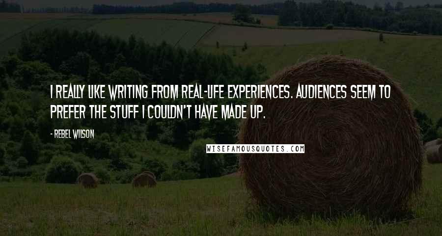 Rebel Wilson Quotes: I really like writing from real-life experiences. Audiences seem to prefer the stuff I couldn't have made up.