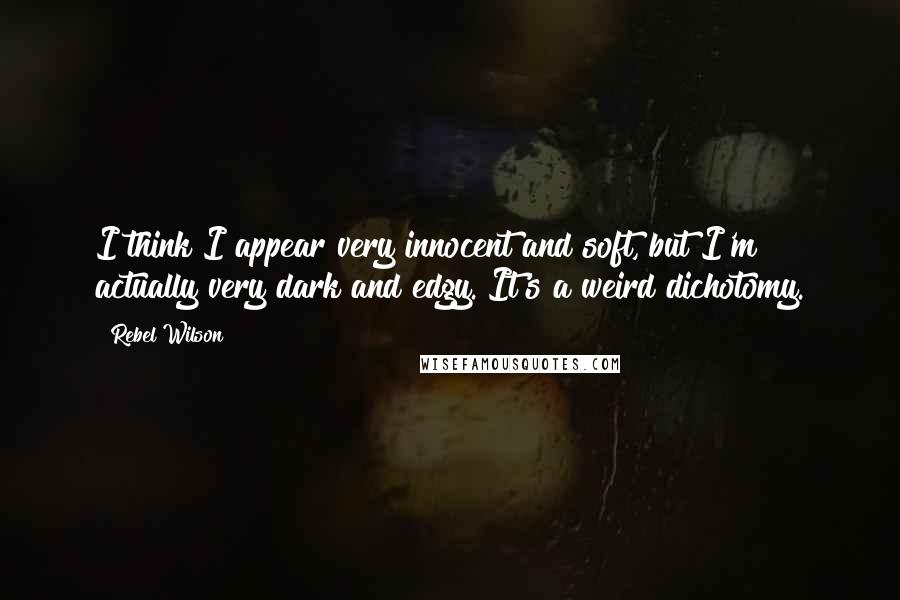 Rebel Wilson Quotes: I think I appear very innocent and soft, but I'm actually very dark and edgy. It's a weird dichotomy.