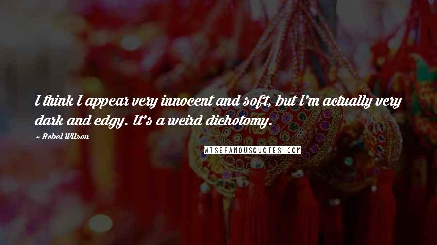 Rebel Wilson Quotes: I think I appear very innocent and soft, but I'm actually very dark and edgy. It's a weird dichotomy.