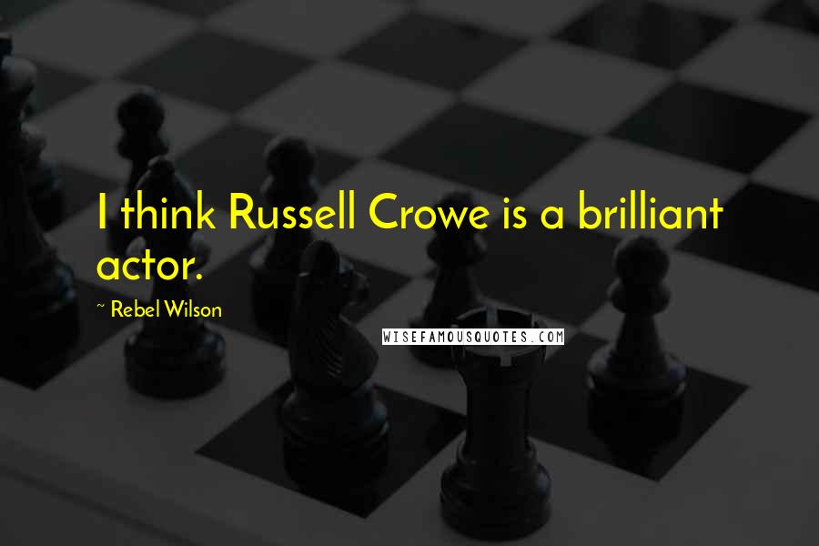 Rebel Wilson Quotes: I think Russell Crowe is a brilliant actor.