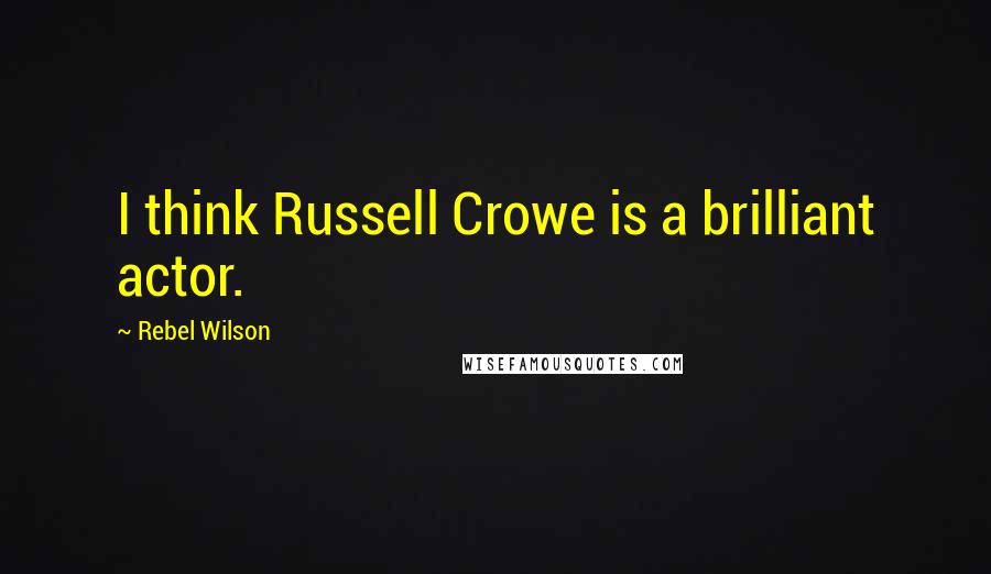 Rebel Wilson Quotes: I think Russell Crowe is a brilliant actor.