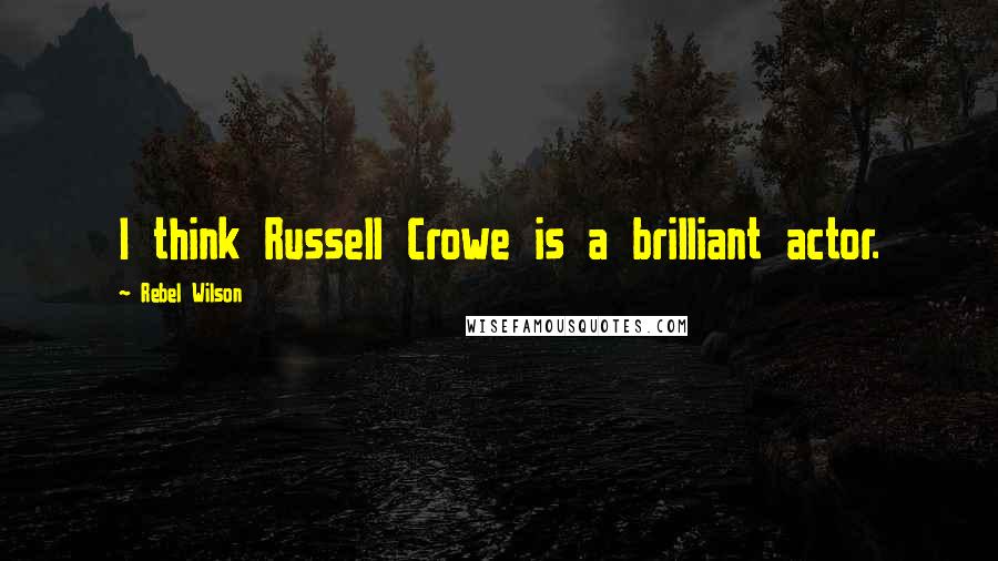 Rebel Wilson Quotes: I think Russell Crowe is a brilliant actor.