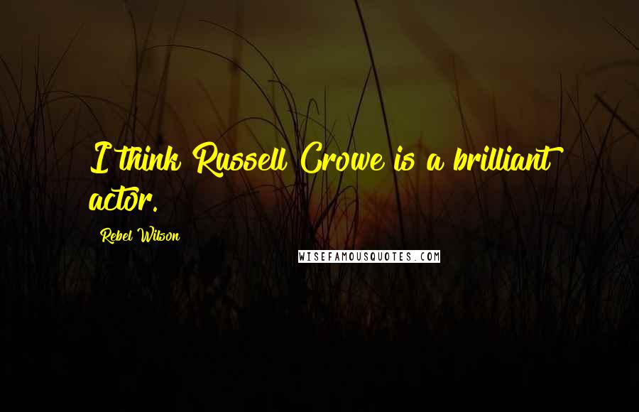 Rebel Wilson Quotes: I think Russell Crowe is a brilliant actor.