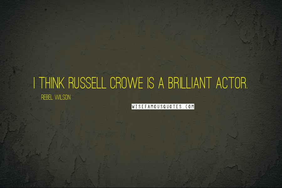 Rebel Wilson Quotes: I think Russell Crowe is a brilliant actor.