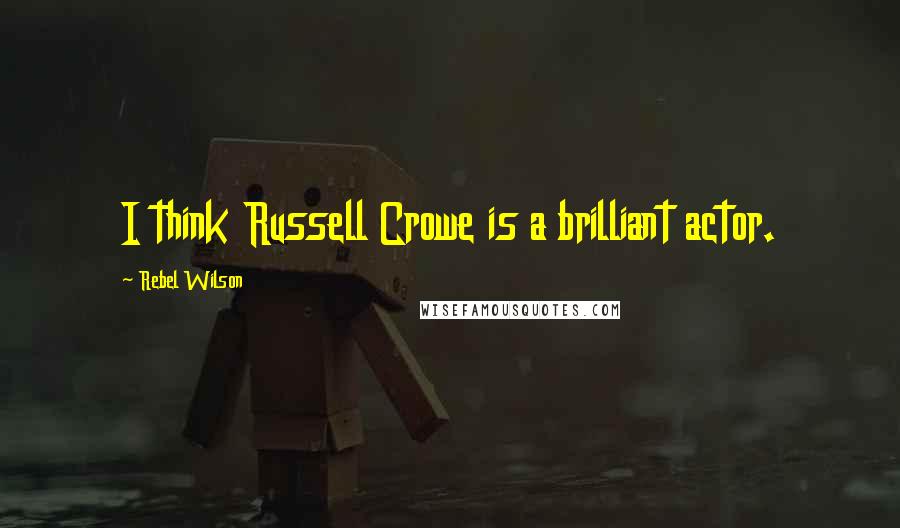 Rebel Wilson Quotes: I think Russell Crowe is a brilliant actor.