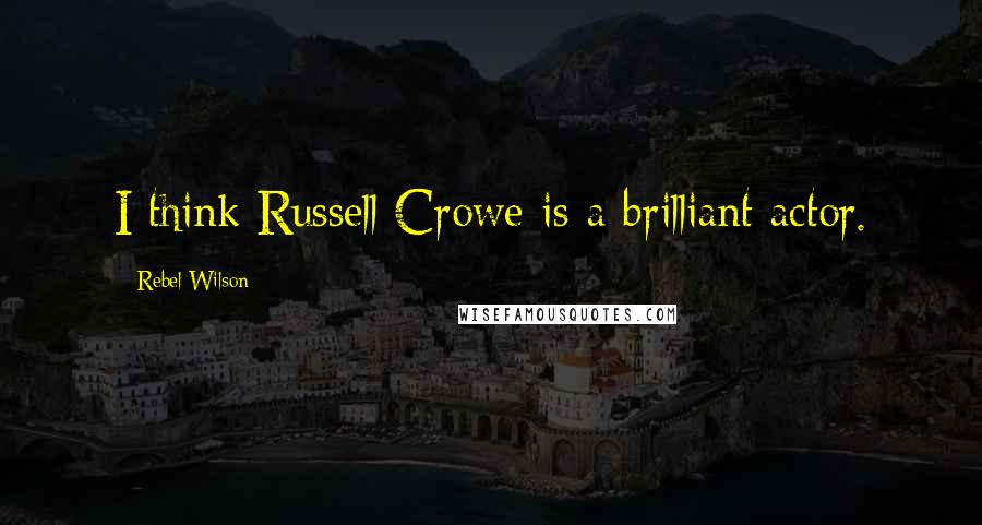 Rebel Wilson Quotes: I think Russell Crowe is a brilliant actor.