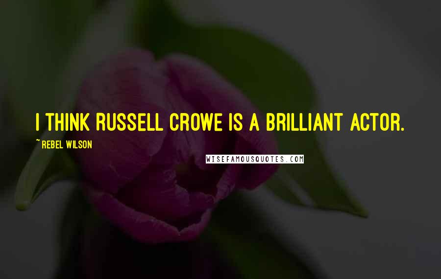 Rebel Wilson Quotes: I think Russell Crowe is a brilliant actor.