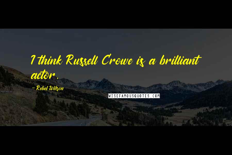 Rebel Wilson Quotes: I think Russell Crowe is a brilliant actor.