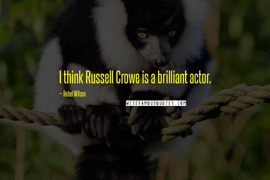 Rebel Wilson Quotes: I think Russell Crowe is a brilliant actor.