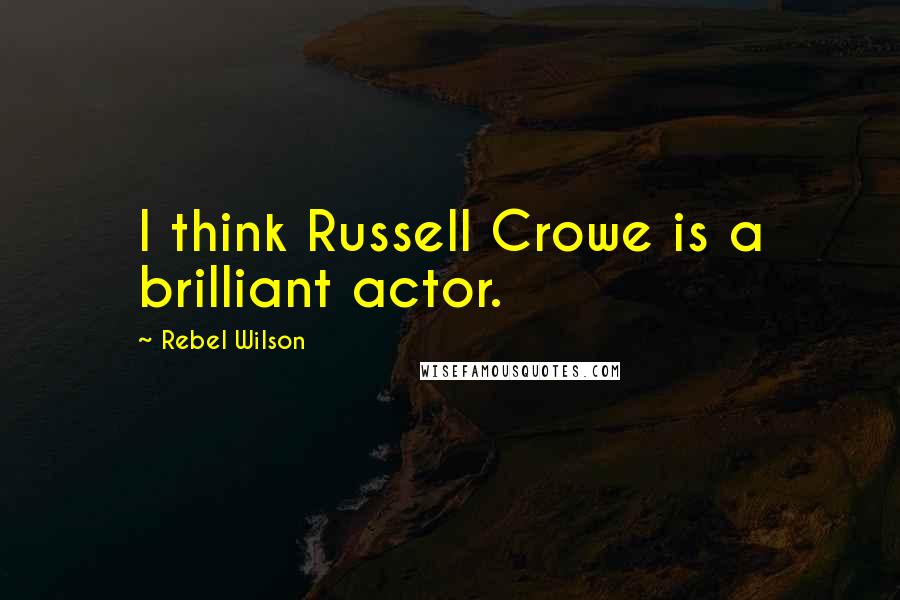 Rebel Wilson Quotes: I think Russell Crowe is a brilliant actor.