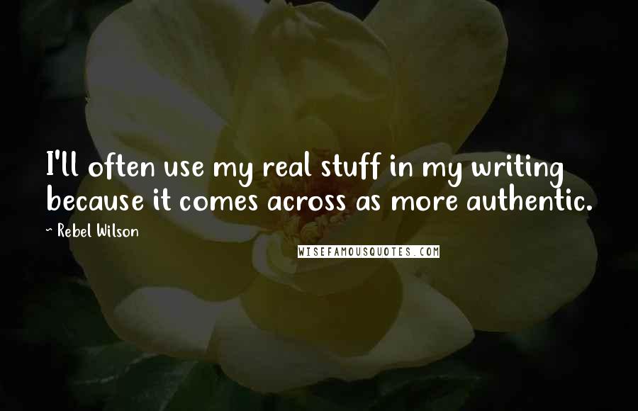 Rebel Wilson Quotes: I'll often use my real stuff in my writing because it comes across as more authentic.