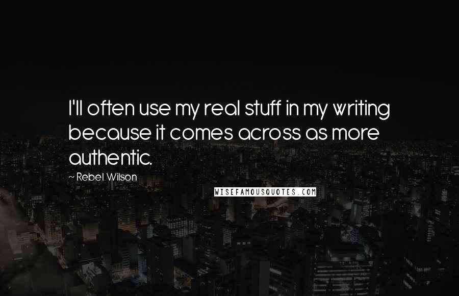 Rebel Wilson Quotes: I'll often use my real stuff in my writing because it comes across as more authentic.