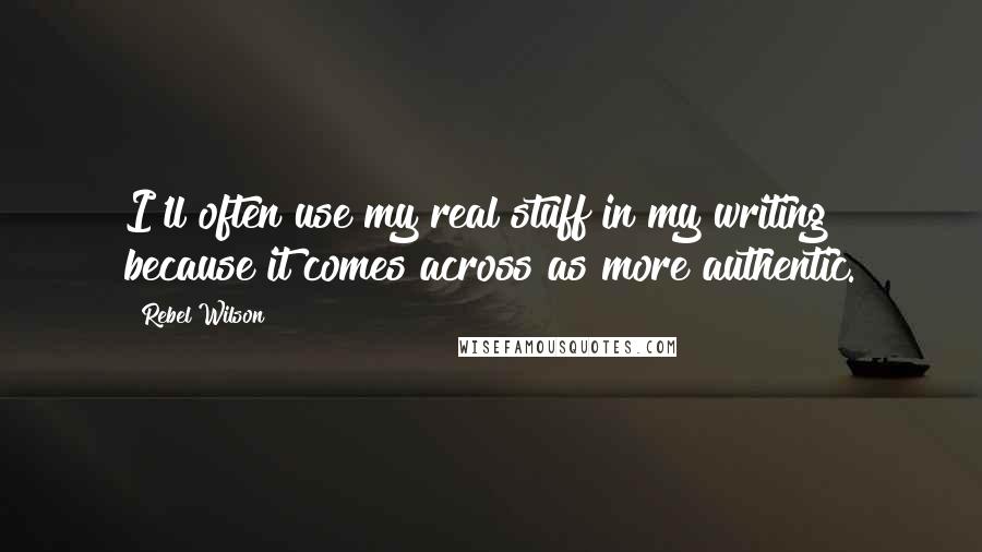 Rebel Wilson Quotes: I'll often use my real stuff in my writing because it comes across as more authentic.