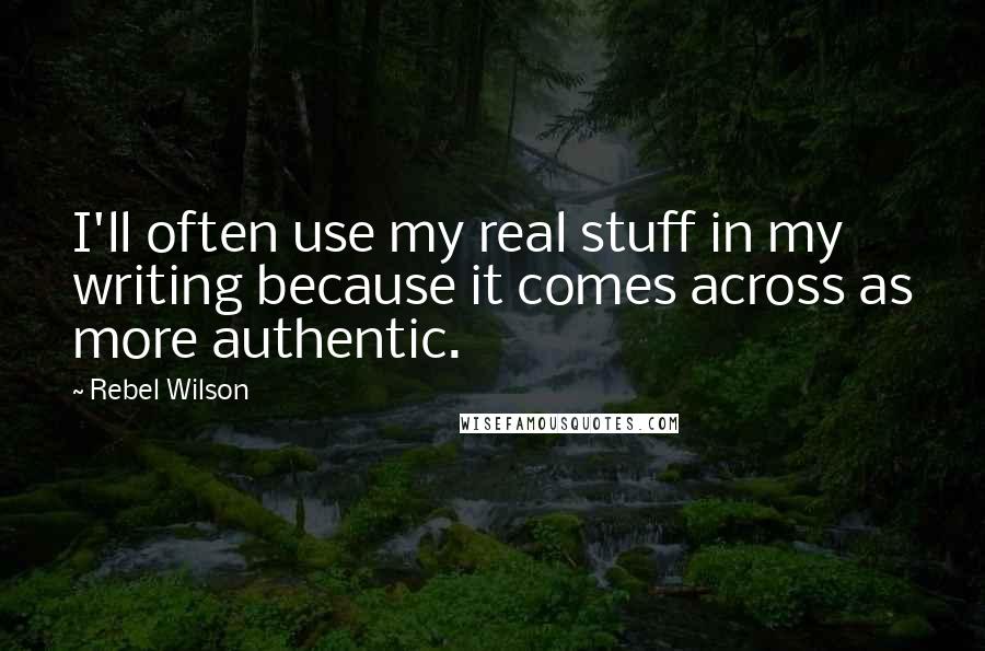 Rebel Wilson Quotes: I'll often use my real stuff in my writing because it comes across as more authentic.