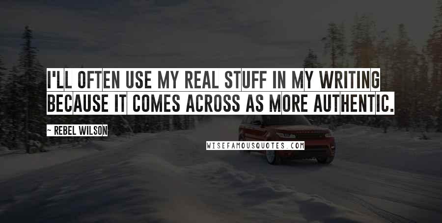 Rebel Wilson Quotes: I'll often use my real stuff in my writing because it comes across as more authentic.