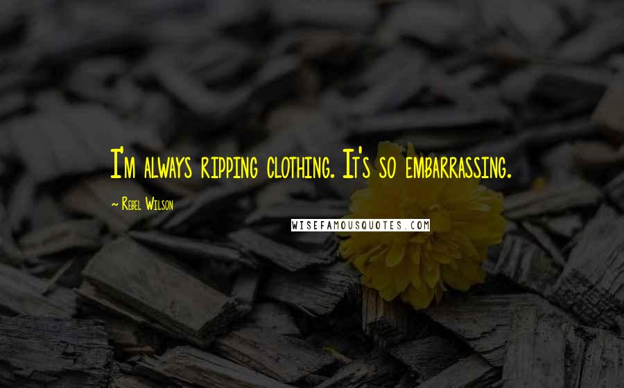 Rebel Wilson Quotes: I'm always ripping clothing. It's so embarrassing.