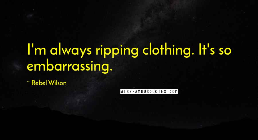 Rebel Wilson Quotes: I'm always ripping clothing. It's so embarrassing.