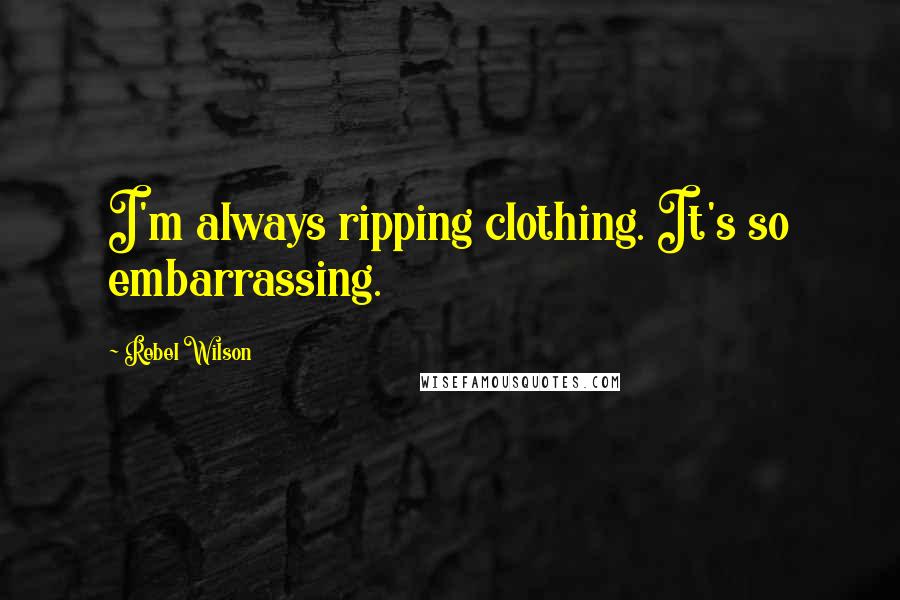 Rebel Wilson Quotes: I'm always ripping clothing. It's so embarrassing.