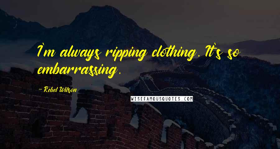 Rebel Wilson Quotes: I'm always ripping clothing. It's so embarrassing.