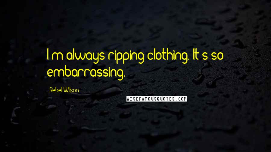 Rebel Wilson Quotes: I'm always ripping clothing. It's so embarrassing.