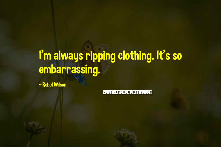 Rebel Wilson Quotes: I'm always ripping clothing. It's so embarrassing.