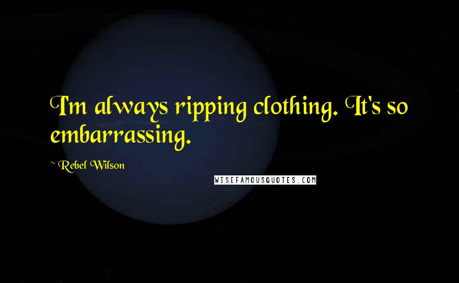 Rebel Wilson Quotes: I'm always ripping clothing. It's so embarrassing.