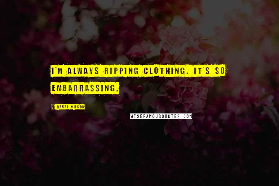 Rebel Wilson Quotes: I'm always ripping clothing. It's so embarrassing.