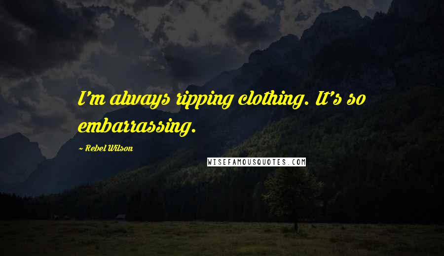 Rebel Wilson Quotes: I'm always ripping clothing. It's so embarrassing.