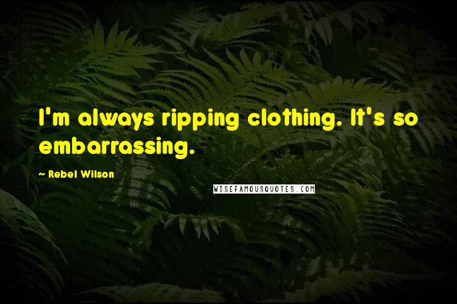 Rebel Wilson Quotes: I'm always ripping clothing. It's so embarrassing.