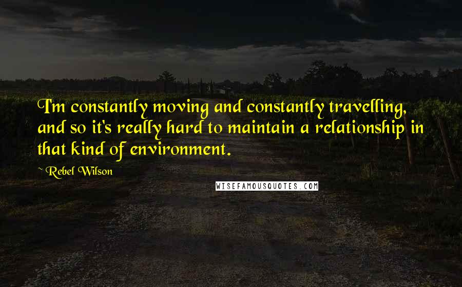 Rebel Wilson Quotes: I'm constantly moving and constantly travelling, and so it's really hard to maintain a relationship in that kind of environment.