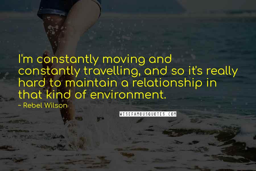 Rebel Wilson Quotes: I'm constantly moving and constantly travelling, and so it's really hard to maintain a relationship in that kind of environment.