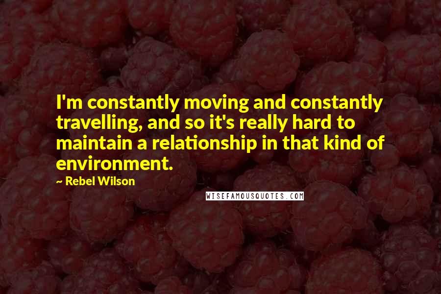 Rebel Wilson Quotes: I'm constantly moving and constantly travelling, and so it's really hard to maintain a relationship in that kind of environment.