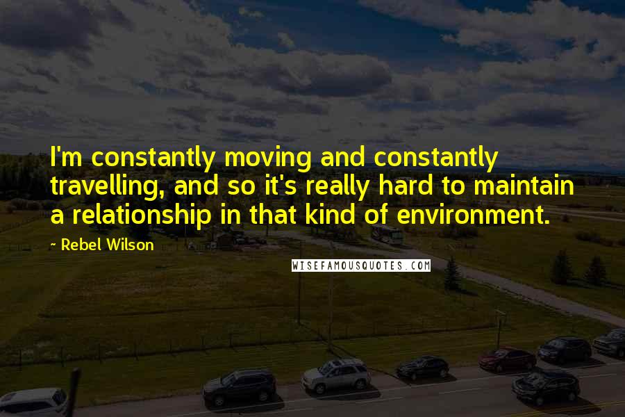 Rebel Wilson Quotes: I'm constantly moving and constantly travelling, and so it's really hard to maintain a relationship in that kind of environment.