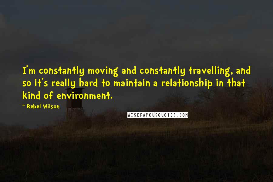 Rebel Wilson Quotes: I'm constantly moving and constantly travelling, and so it's really hard to maintain a relationship in that kind of environment.