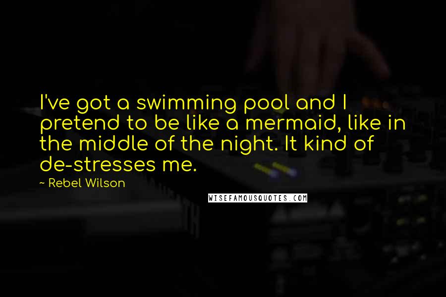 Rebel Wilson Quotes: I've got a swimming pool and I pretend to be like a mermaid, like in the middle of the night. It kind of de-stresses me.